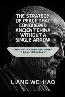 The Strategy of Peace That Conquered Ancient China Without a Single Arrow: Timeless Tactics to Win Every Conflict Through Wisdom Alone - Liang Wei Hao - cover