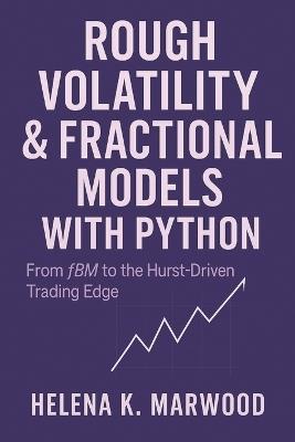 Rough Volatility & Fractional Models with Python: From fBM to the Hurst-Driven Trading Edge: Modeling Volatility Roughness, Extracting Fractional Signals, and Building Systematic Trading Systems - James Preston,Helena K Marwood - cover