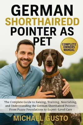 German Shorthaired Pointer as Pet: The Complete Guide to Raising, Training, Nourishing, and Understanding the German Shorthaired Pointer: From Puppy Foundations to Expert-Level Care - Michael Gusto - cover