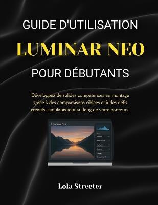 Guide d'Utilisation Luminar Neo Pour Débutants: Développez de solides compétences en montage grâce à des comparaisons ciblées et à des défis créatifs stimulants tout au long de votre parcours. - Lola Streeter - cover