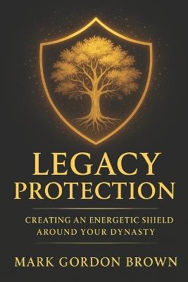 Legacy Protection: Creating an Energetic Shield Around Your Dynasty - Mark Brown,Mark Gordon Brown - cover