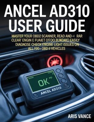 Ancel Ad310 User Guide: Master Your OBD2 Scanner, Read and Clear Car Engine Fault Codes, and Easily Diagnose Check Engine Light Issues on All 1996+ OBD II Vehicles - Aris Vance - cover