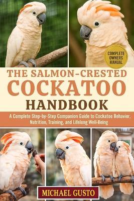 The Salmon-Crested Cockatoo Handbook: A Complete Step-by-Step Companion Guide to Cockatoo Behavior, Nutrition, Training, and Lifelong Well-Being - Michael Gusto - cover