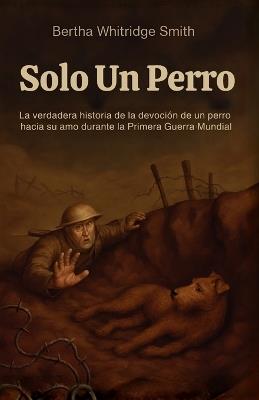Solo un Perro: La increíble historia real de lealtad y valentía en la Primera Guerra Mundial, narrada desde los ojos de un perro - Bertha Whitridge Smith - cover