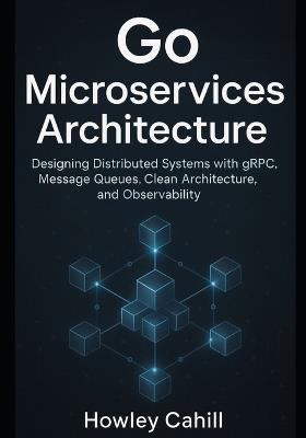 Go Microservices Architecture: Designing Distributed Systems with gRPC, Message Queues, Clean Architecture, and Observability - Howley Cahill - cover