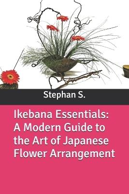 Ikebana Essentials: A Modern Guide to the Art of Japanese Flower Arrangement - Stephanus Setiyana,Stephan S - cover