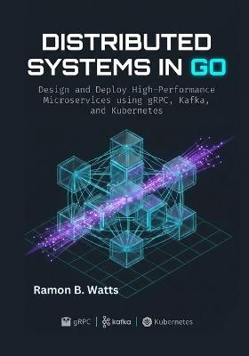 Distributed Systems in Go: Design and Deploy High-Performance Microservices using gRPC, Kafka, and Kubernetes - Ramon B Watt - cover