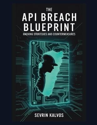 The API Breach Blueprint: Hacking Strategies and Countermeasures - Sevrin Kalvos - cover