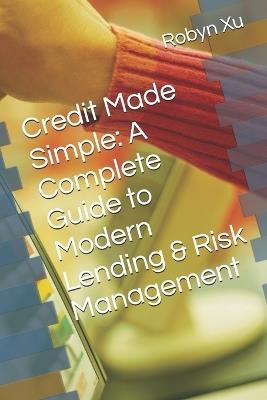 Credit Made Simple: A Complete Guide to Modern Lending & Risk Management - Robyn Xu - cover