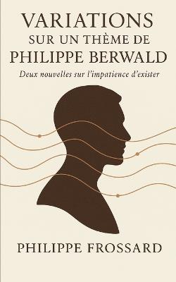 Variations sur un thème de Philippe Berwald: Deux nouvelles sur l'impatience d'exister. - Philippe Frossard - cover