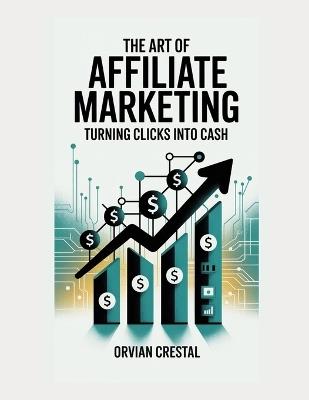The Art of Affiliate Marketing: Turning Clicks into Cash - Orvian Crestal - cover