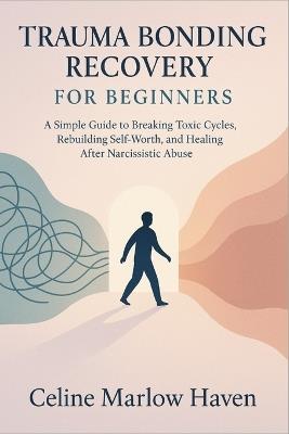Trauma Bonding Recovery for Beginners: A Simple Guide to Breaking Toxic Cycles, Rebuilding Self-Worth, and Healing After Narcissistic Abuse - Celine Marlow Haven - cover