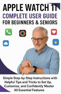 Apple Watch 11 Complete User Guide for Beginners & Seniors: Simple Step-by-Step Instructions with Helpful Tips and Tricks to Set Up, Customize, and Confidently Master All Essential Features - Stan Nix - cover