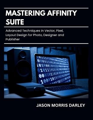 Mastering Affinity Suite: Advanced Techniques in Vector, Pixel, Layout Design for Photo, Designer and Publisher - Jason Morris Darley - cover