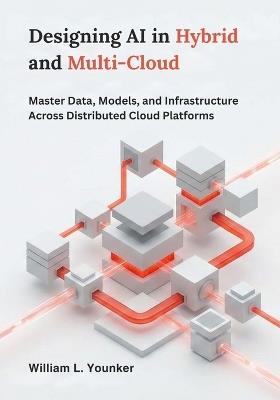 Designing AI in Hybrid and Multi-Cloud: Master Data, Models, and Infrastructure Across Distributed Cloud Platforms - William L Younker - cover