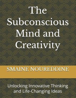 The Subconscious Mind and Creativity: Unlocking Innovative Thinking and Life-Changing Ideas - Smaine Noureddine - cover