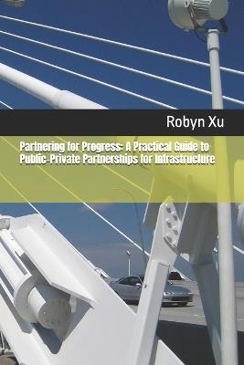 Partnering for Progress: A Practical Guide to Public-Private Partnerships for Infrastructure - Robyn Xu - cover