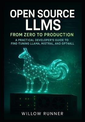 Open Source LLMs: From Zero to Production: A Practical Developer's Guide to Fine-Tuning LLaMA, Mistral, and GPT4All Deploy Private, Cost-Effective AI Solutions on Your Own Infrastructure - Willow Runner - cover