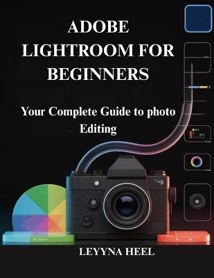 Adobe Lightroom for Beginners: Your Complete Guide to photo Editing - Leyyna Heel - cover