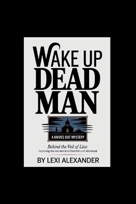 Wake Up Dead Man: A KNIVES OUT MYSTERY: Behind the Veil of Lies: Exploring the Secrets of a Churchbound Whodunit - Lexi Alexander - cover