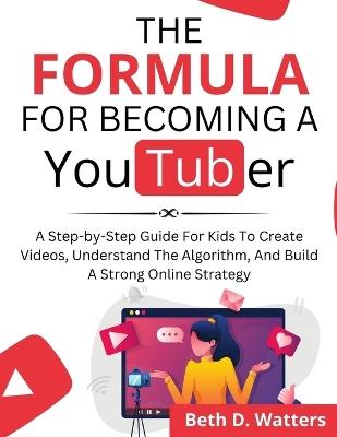 The Formula for Becoming a YouTuber: A Step-by-Step Guide for Kids to Create Videos, Understand the Algorithm, and Build a Strong Online Strategy - Beth D Watters - cover