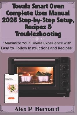 Tovala Smart Oven Complete User Manual: 2025 Step-by-Step Setup, Recipes & Troubleshooting: "Maximize Your Tovala Experience with Easy-to-Follow Instructions and Recipes" - Alex P Bernard - cover