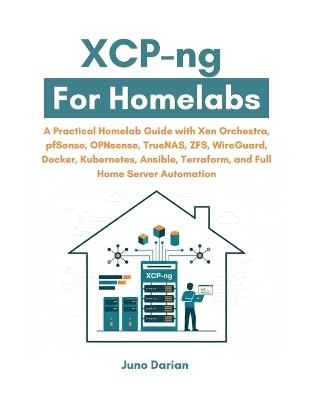 XCP-ng For Homelabs: A Practical Guide with Xen Orchestra, pfSense, OPNsense, TrueNAS, ZFS, WireGuard, Docker, Kubernetes, Ansible, Terraform and Full Home Server Automation - Juno Darian - cover