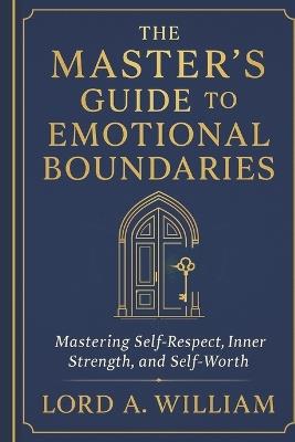 The Master's Guide to Emotional Boundaries: Mastering Self-Respect, Inner Strength, and Self-Worth - Lord A William - cover