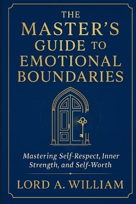 The Master's Guide to Emotional Boundaries: Mastering Self-Respect, Inner Strength, and Self-Worth - Lord A William - cover