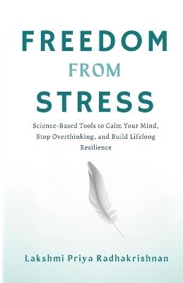 Freedom from Stress: Science-Based Tools to Calm Your Mind, Stop Overthinking, and Build Lifelong Resilience - Lakshmi Priya Radhakrishnan - cover