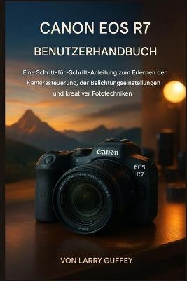 Canon EOS R7 Benutzerhandbuch: Eine Schritt-für-Schritt-Anleitung zum Erlernen der Kamerabedienung, der Belichtungseinstellungen und kreativer Fototechniken. - Larry Guffey - cover