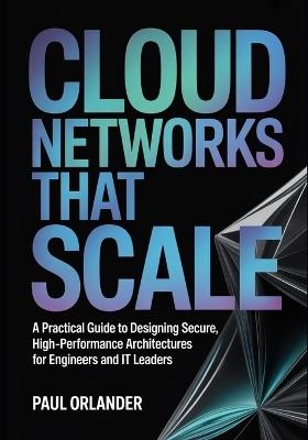 Cloud Networks That Scale: A Practical Guide to Designing Secure, High-Performance Architectures for Engineers and IT Leaders - Paul Orlander - cover