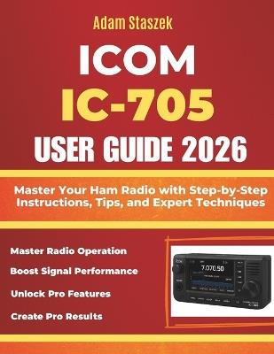 Icom IC-705 User Guide: Master Your Ham Radio with Step-by-Step Instructions, Tips, and Expert Techniques - Adam Staszek - cover