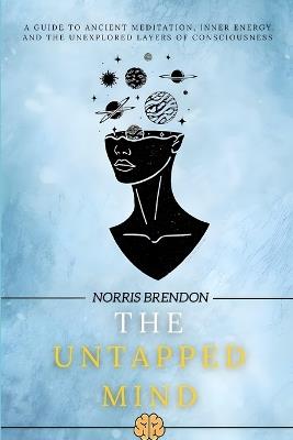 The Untapped Mind: A guide to ancient meditation, inner energy, and the unexplored layers of consciousness - Norris Brendon - cover