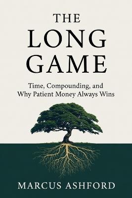 The Long Game: Time, Compounding, and Why Patient Money Always Wins - Marcus Ashford - cover