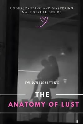 The Anatomy of Lust: Understanding and Mastering Male Sexual Desire - Willis Luther - cover