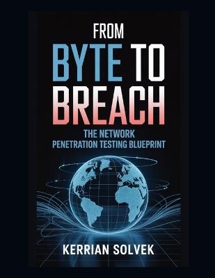 From Byte to Breach: The Network Penetration Testing Blueprint - Kerrian Solvek - cover