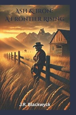 Ash & Iron: A Frontier Rising - J R Blackwyck - cover