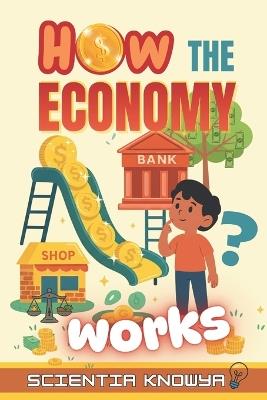 How the Economy Works: A Fun, Simple, Illustrated, Kid-Friendly Guide to Money, Work, Prices, Banks, and Financial Skills - Tung Knowya,Scientia Knowya - cover