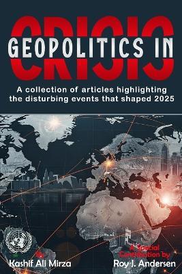 Geopolitics in Crisis: A Collection of Articles highlighting the disturbing events that shaped 2025 - Roy J Andersen,Kashif Ali Miza - cover