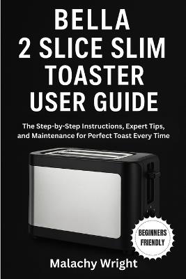 Bella 2 Slice Slim Toaster User Guide: The Step-by-Step Instructions, Expert Tips, and Maintenance for Perfect Toast Every Time - Malachy Wright - cover