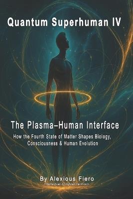 Quantum Superhuman IV: The Plasma-Human Interface: How the Fourth State of Matter Shapes Biology, Consciousness & Human Evolution - Alexious Fiero - cover