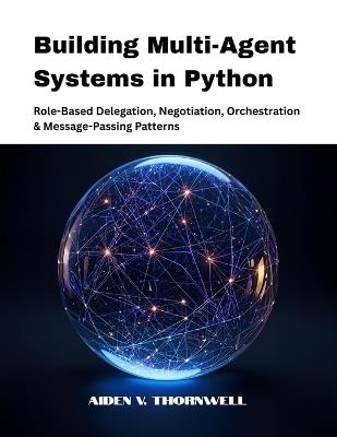 Building Multi-Agent Systems in Python: Role-Based Delegation, Negotiation, Orchestration & Message-Passing Patterns - Aiden V Thornwell - cover