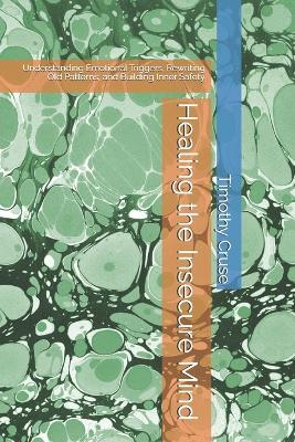 Healing the Insecure Mind: Understanding Emotional Triggers, Rewriting Old Patterns, and Building Inner Safety - Timothy Cruse - cover