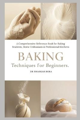 Baking Techniques for Beginners: A Comprehensive Reference Book for Baking Students, Home Enthusiasts & Professional Kitchens - Bhaskar Bora - cover
