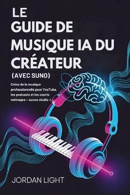 Le Guide de Musique IA du Créateur (Avec Suno): Créez de la musique professionnelle pour YouTube, les podcasts et les courts métrages - aucun studio requis - Jordan Light - cover
