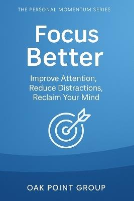 Focus Better: Improve Attention, Reduce Distractions, Reclaim Your Mind - Oak Point Group - cover