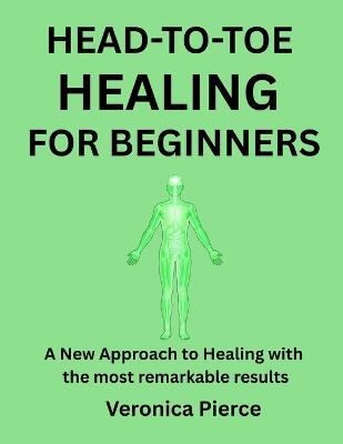 Head-To-Toe Healing for Beginners: A New Approach to Healing with the most remarkable results - Veronica Pierce - cover