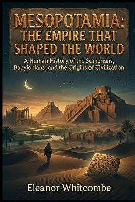Mesopotamia: The Empire That Shaped the World: A Human History of the Sumerians, Babylonians, and the Origins of Civilization - Eleanor Whitcombe - cover