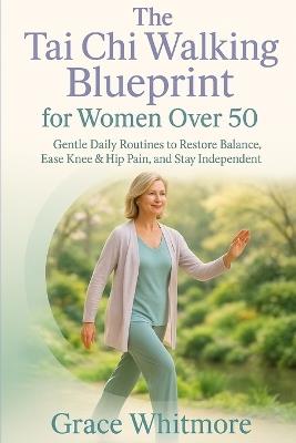 The Tai Chi Walking Blueprint for Women Over 50: Slow, Mindful Walking Exercises to Restore Balance, Ease Knee and Hip Pain, and Help You Stay Independent After 50 - Grace Whitmore - cover